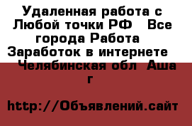 Удаленная работа с Любой точки РФ - Все города Работа » Заработок в интернете   . Челябинская обл.,Аша г.